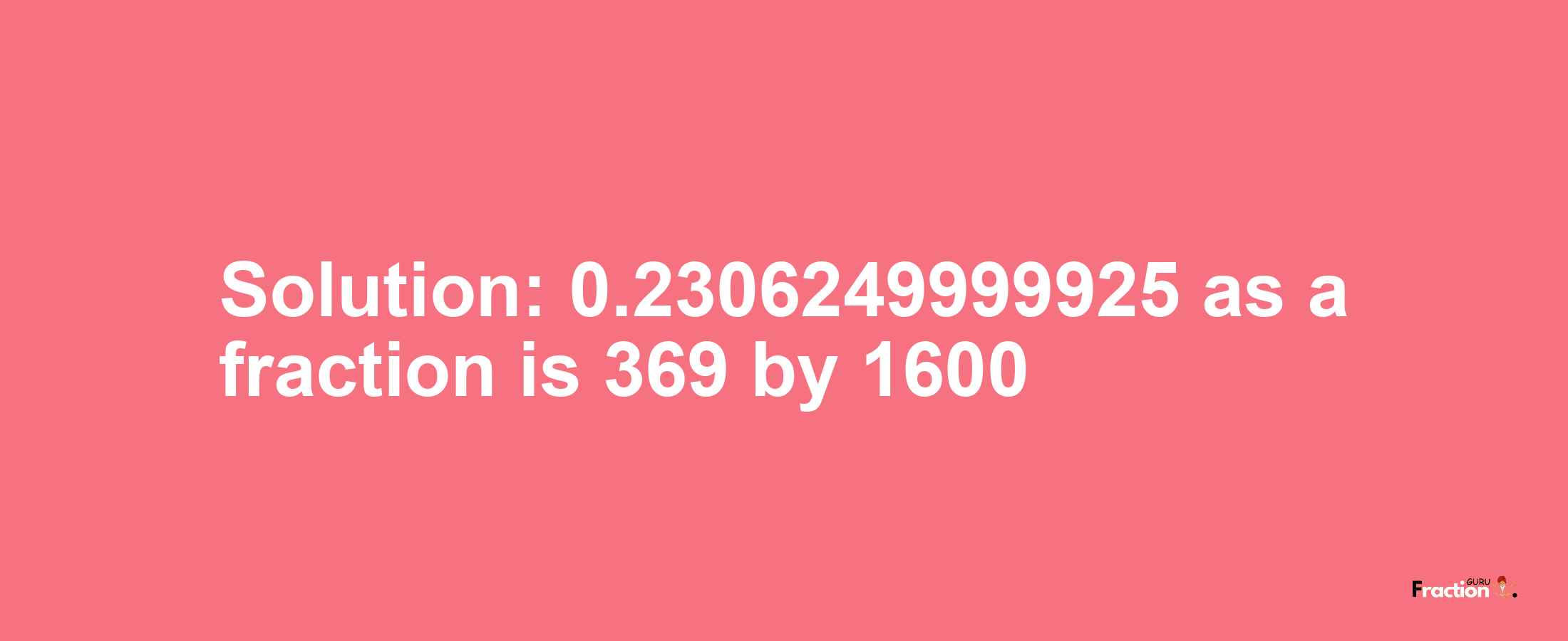 Solution:0.2306249999925 as a fraction is 369/1600